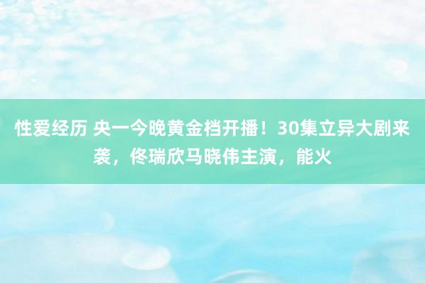 性爱经历 央一今晚黄金档开播！30集立异大剧来袭，佟瑞欣马晓伟主演，能火