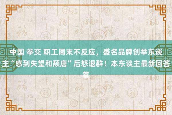 中国 拳交 职工周末不反应，盛名品牌创举东谈主“感到失望和颓唐”后怒退群！本东谈主最新回答