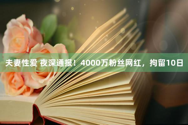 夫妻性爱 夜深通报！4000万粉丝网红，拘留10日