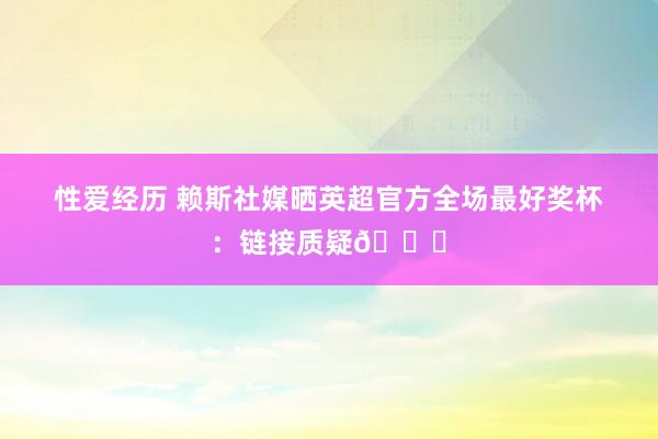 性爱经历 赖斯社媒晒英超官方全场最好奖杯：链接质疑😄