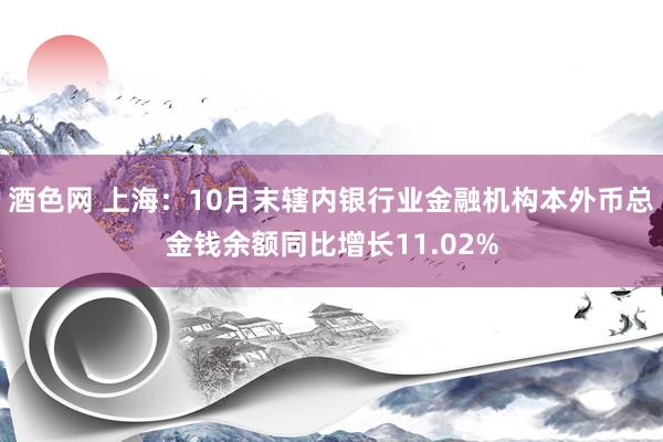 酒色网 上海：10月末辖内银行业金融机构本外币总金钱余额同比增长11.02%