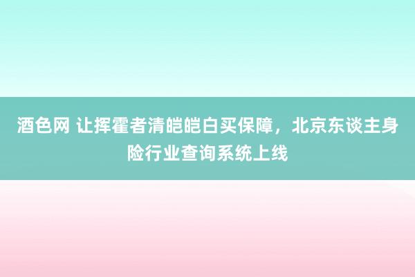 酒色网 让挥霍者清皑皑白买保障，北京东谈主身险行业查询系统上线