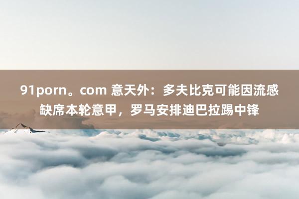 91porn。com 意天外：多夫比克可能因流感缺席本轮意甲，罗马安排迪巴拉踢中锋