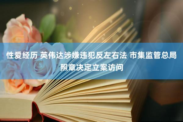 性爱经历 英伟达涉嫌违犯反左右法 市集监管总局照章决定立案访问