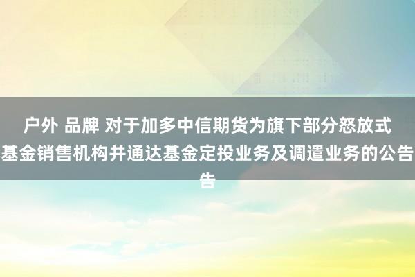 户外 品牌 对于加多中信期货为旗下部分怒放式基金销售机构并通达基金定投业务及调遣业务的公告