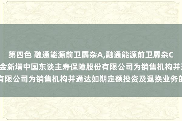 第四色 融通能源前卫羼杂A，融通能源前卫羼杂C: 对于旗下部分盛开式基金新增中国东谈主寿保障股份有限公司为销售机构并通达如期定额投资及退换业务的公告