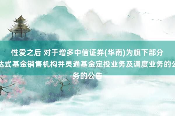 性爱之后 对于增多中信证券(华南)为旗下部分通达式基金销售机构并灵通基金定投业务及调度业务的公告