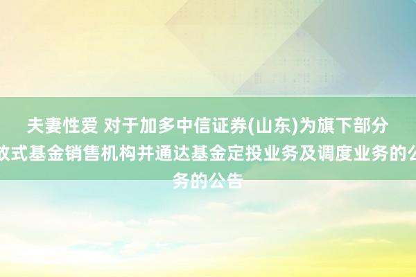 夫妻性爱 对于加多中信证券(山东)为旗下部分怒放式基金销售机构并通达基金定投业务及调度业务的公告