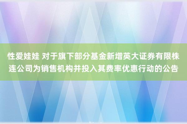 性爱娃娃 对于旗下部分基金新增英大证券有限株连公司为销售机构并投入其费率优惠行动的公告