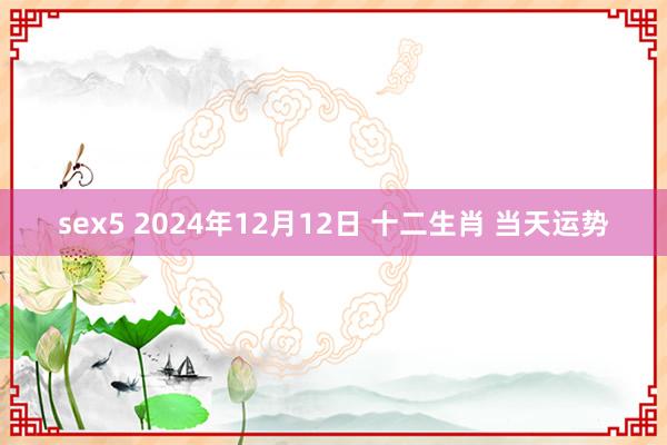 sex5 2024年12月12日 十二生肖 当天运势