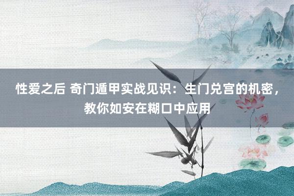 性爱之后 奇门遁甲实战见识：生门兑宫的机密，教你如安在糊口中应用