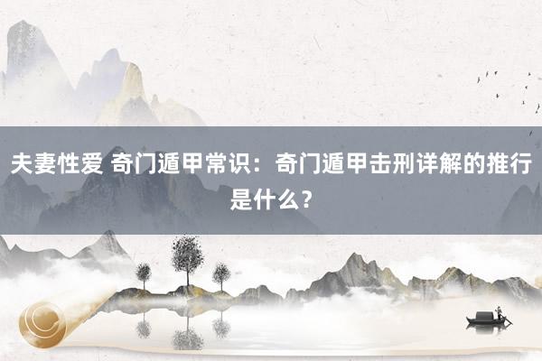 夫妻性爱 奇门遁甲常识：奇门遁甲击刑详解的推行是什么？