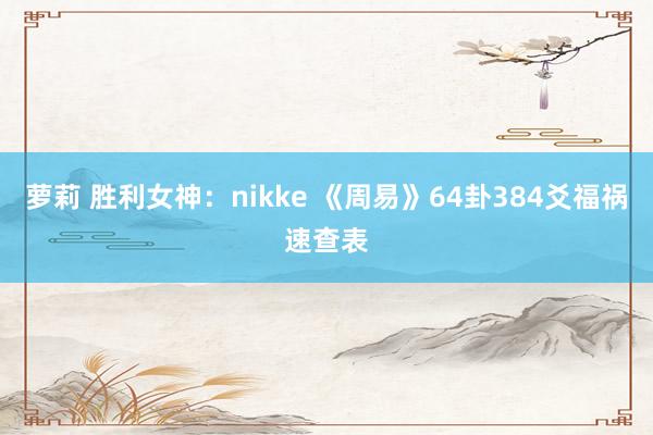 萝莉 胜利女神：nikke 《周易》64卦384爻福祸速查表