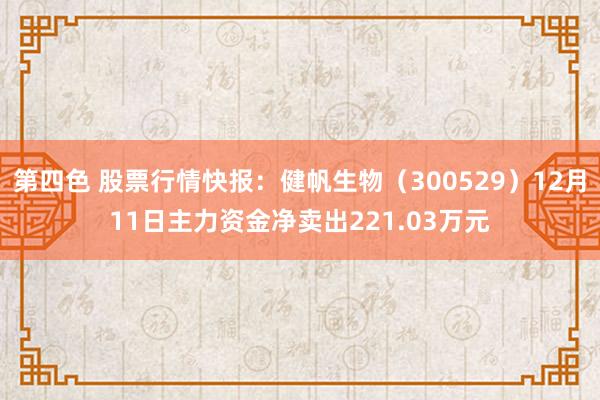 第四色 股票行情快报：健帆生物（300529）12月11日主力资金净卖出221.03万元