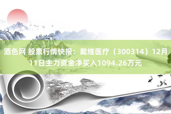 酒色网 股票行情快报：戴维医疗（300314）12月11日主力资金净买入1094.26万元