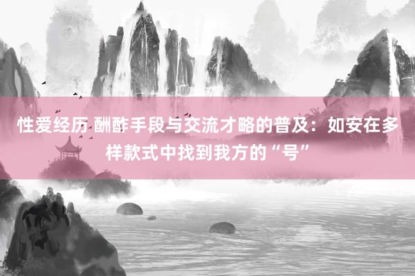 性爱经历 酬酢手段与交流才略的普及：如安在多样款式中找到我方的“号”