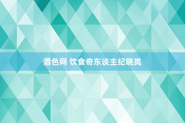 酒色网 饮食奇东谈主纪晓岚