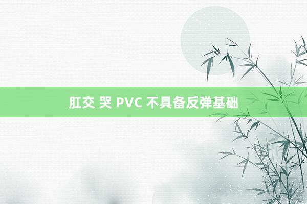 肛交 哭 PVC 不具备反弹基础