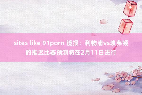 sites like 91porn 镜报：利物浦vs埃弗顿的推迟比赛预测将在2月11日进行