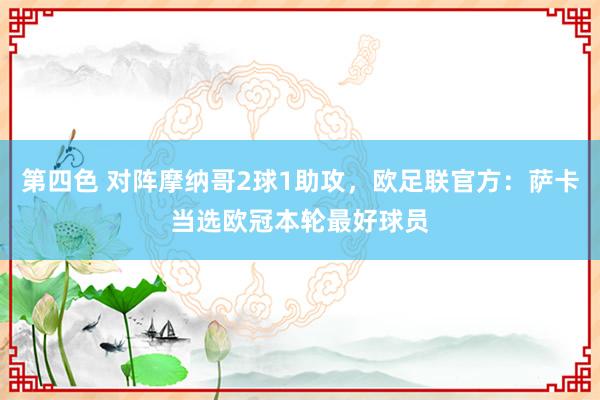 第四色 对阵摩纳哥2球1助攻，欧足联官方：萨卡当选欧冠本轮最好球员