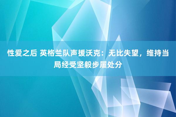 性爱之后 英格兰队声援沃克：无比失望，维持当局经受坚毅步履处分