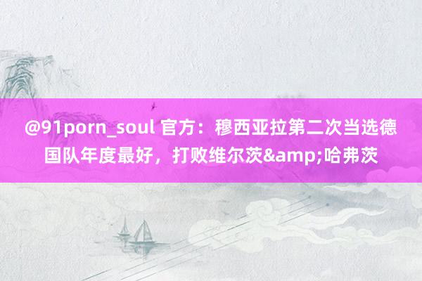 @91porn_soul 官方：穆西亚拉第二次当选德国队年度最好，打败维尔茨&哈弗茨