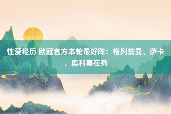 性爱经历 欧冠官方本轮最好阵：格列兹曼、萨卡、奥利塞在列