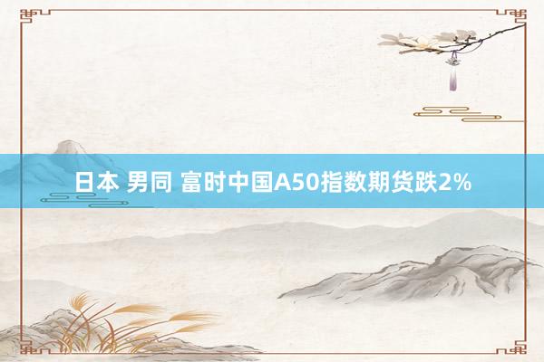 日本 男同 富时中国A50指数期货跌2%