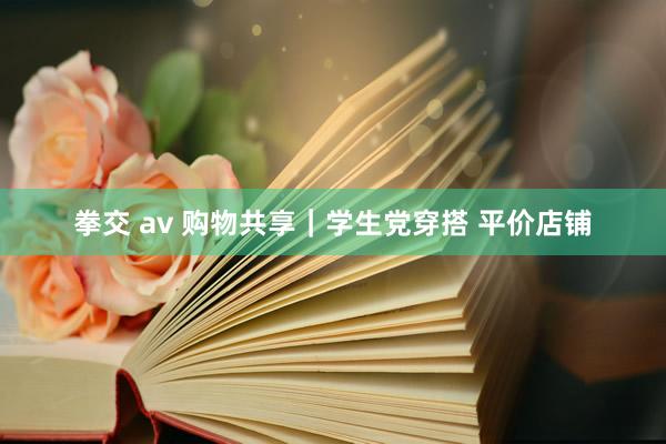 拳交 av 购物共享｜学生党穿搭 平价店铺