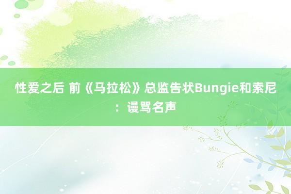 性爱之后 前《马拉松》总监告状Bungie和索尼：谩骂名声