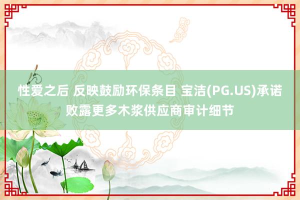 性爱之后 反映鼓励环保条目 宝洁(PG.US)承诺败露更多木浆供应商审计细节