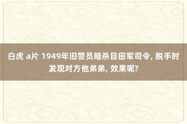 白虎 a片 1949年旧警员暗杀目田军司令， 脱手时发现对方他弟弟， 效果呢?