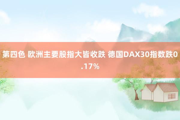 第四色 欧洲主要股指大皆收跌 德国DAX30指数跌0.17%