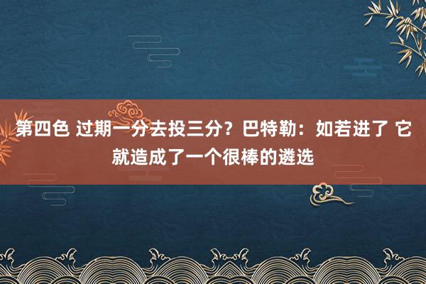 第四色 过期一分去投三分？巴特勒：如若进了 它就造成了一个很棒的遴选