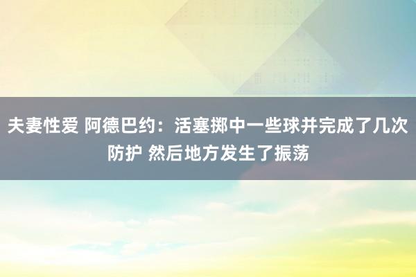 夫妻性爱 阿德巴约：活塞掷中一些球并完成了几次防护 然后地方发生了振荡