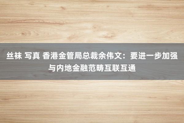 丝袜 写真 香港金管局总裁余伟文：要进一步加强与内地金融范畴互联互通