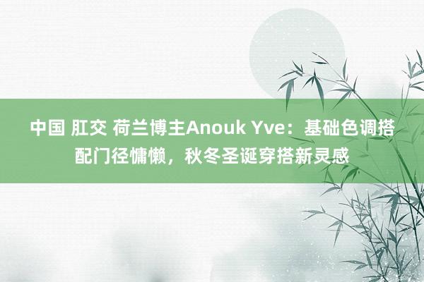 中国 肛交 荷兰博主Anouk Yve：基础色调搭配门径慵懒，秋冬圣诞穿搭新灵感