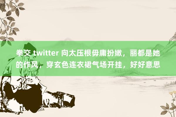 拳交 twitter 向太压根毋庸扮嫩，丽都是她的作风，穿玄色连衣裙气场开挂，好好意思