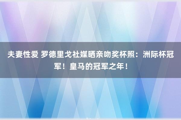 夫妻性爱 罗德里戈社媒晒亲吻奖杯照：洲际杯冠军！皇马的冠军之年！