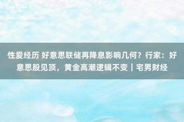 性爱经历 好意思联储再降息影响几何？行家：好意思股见顶，黄金高潮逻辑不变｜宅男财经