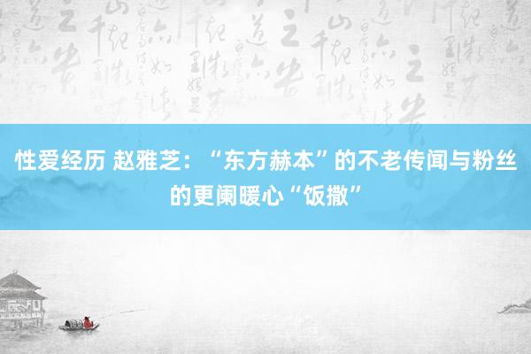 性爱经历 赵雅芝：“东方赫本”的不老传闻与粉丝的更阑暖心“饭撒”