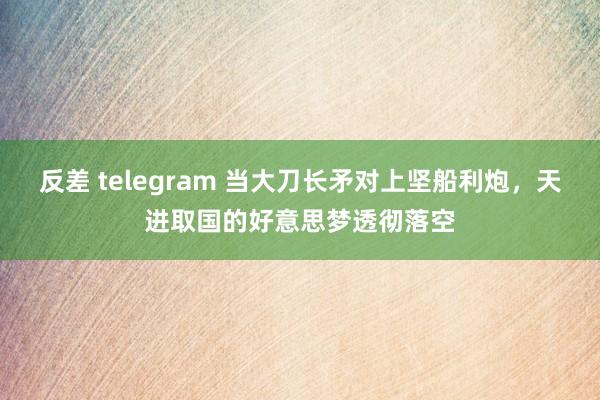 反差 telegram 当大刀长矛对上坚船利炮，天进取国的好意思梦透彻落空