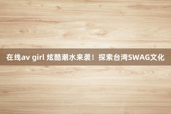 在线av girl 炫酷潮水来袭！探索台湾SWAG文化