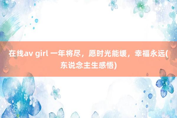 在线av girl 一年将尽，愿时光能缓，幸福永远(东说念主生感悟)