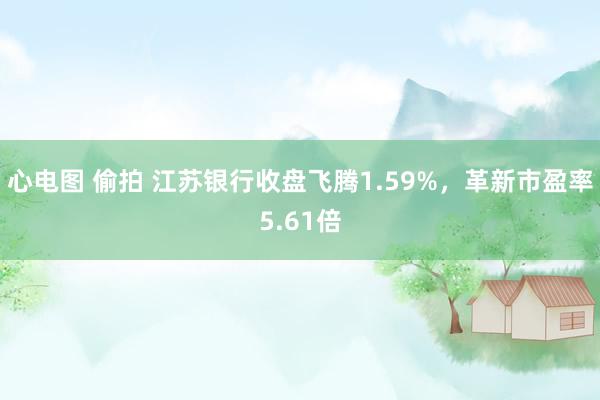 心电图 偷拍 江苏银行收盘飞腾1.59%，革新市盈率5.61倍