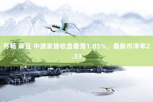 苏畅 麻豆 中源家居收盘着落1.85%，最新市净率2.33