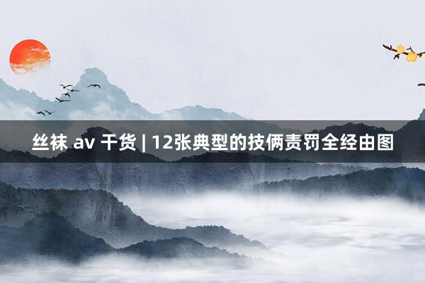 丝袜 av 干货 | 12张典型的技俩责罚全经由图