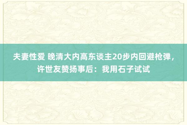 夫妻性爱 晚清大内高东谈主20步内回避枪弹，许世友赞扬事后：我用石子试试