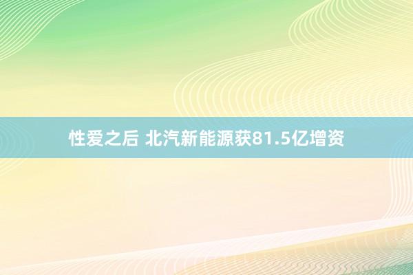 性爱之后 北汽新能源获81.5亿增资