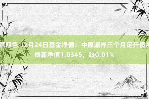 第四色 12月24日基金净值：中原鼎祥三个月定开债A最新净值1.0345，跌0.01%